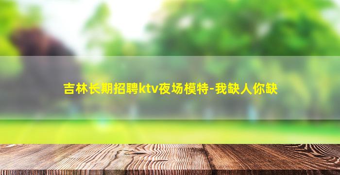 吉林长期招聘ktv夜场模特-我缺人你缺